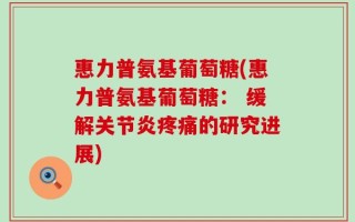 惠力普氨基葡萄糖(惠力普氨基葡萄糖： 缓解关节炎疼痛的研究进展)