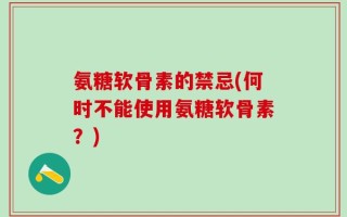 氨糖软骨素的禁忌(何时不能使用氨糖软骨素？)