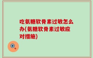 吃氨糖软骨素过敏怎么办(氨糖软骨素过敏应对措施)