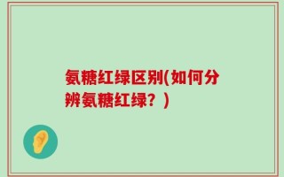 氨糖红绿区别(如何分辨氨糖红绿？)