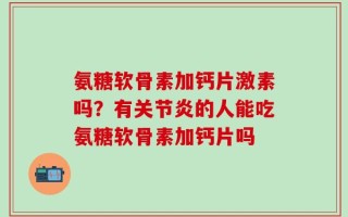 氨糖软骨素加钙片激素吗？有关节炎的人能吃氨糖软骨素加钙片吗