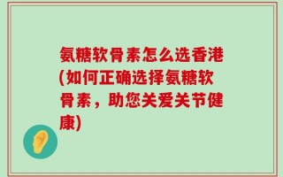 氨糖软骨素怎么选香港(如何正确选择氨糖软骨素，助您关爱关节健康)