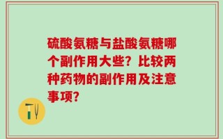 硫酸氨糖与盐酸氨糖哪个副作用大些？比较两种药物的副作用及注意事项？