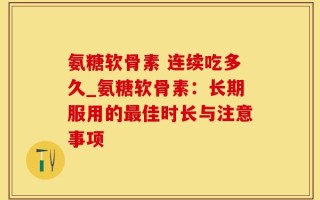 氨糖软骨素 连续吃多久_氨糖软骨素：长期服用的最佳时长与注意事项