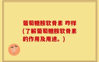 葡萄糖胺软骨素 咋样(了解葡萄糖胺软骨素的作用及用途。)