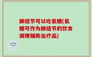 肺结节可以吃氨糖(氨糖可作为肺结节的饮食调理辅助治疗品)