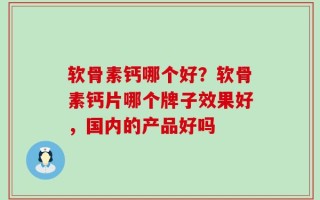 软骨素钙哪个好？软骨素钙片哪个牌子效果好，国内的产品好吗