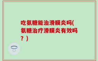 吃氨糖能治滑膜炎吗(氨糖治疗滑膜炎有效吗？)