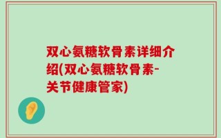 双心氨糖软骨素详细介绍(双心氨糖软骨素-关节健康管家)
