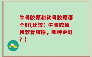牛骨胶原和软骨胶原哪个好(比较：牛骨胶原和软骨胶原，哪种更好？)