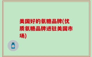 美国好的氨糖品牌(优质氨糖品牌进驻美国市场)