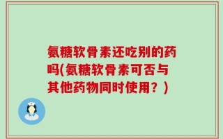 氨糖软骨素还吃别的药吗(氨糖软骨素可否与其他药物同时使用？)