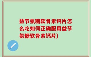 益节氨糖软骨素钙片怎么吃如何正确服用益节氨糖软骨素钙片)