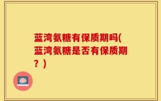 蓝湾氨糖有保质期吗(蓝湾氨糖是否有保质期？)