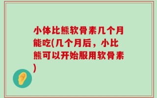 小体比熊软骨素几个月能吃(几个月后，小比熊可以开始服用软骨素)