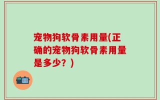 宠物狗软骨素用量(正确的宠物狗软骨素用量是多少？)