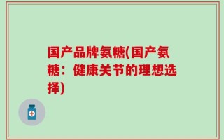 国产品牌氨糖(国产氨糖：健康关节的理想选择)