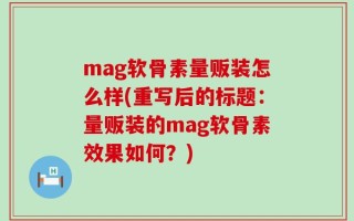 mag软骨素量贩装怎么样(重写后的标题：量贩装的mag软骨素效果如何？)