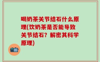 喝奶茶关节结石什么原理(饮奶茶是否能导致关节结石？解密其科学原理)