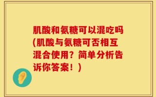 肌酸和氨糖可以混吃吗(肌酸与氨糖可否相互混合使用？简单分析告诉你答案！)