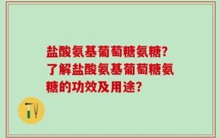 盐酸氨基葡萄糖氨糖？了解盐酸氨基葡萄糖氨糖的功效及用途？