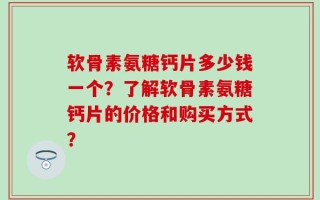 软骨素氨糖钙片多少钱一个？了解软骨素氨糖钙片的价格和购买方式？