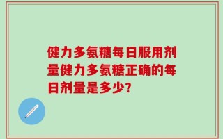健力多氨糖每日服用剂量健力多氨糖正确的每日剂量是多少？