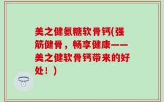 美之健氨糖软骨钙(强筋健骨，畅享健康——美之健软骨钙带来的好处！)