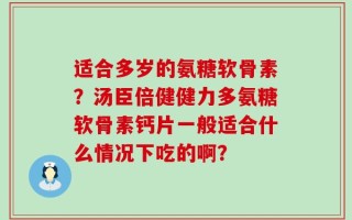适合多岁的氨糖软骨素？汤臣倍健健力多氨糖软骨素钙片一般适合什么情况下吃的啊？