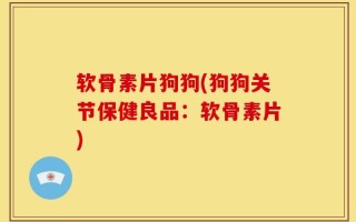 软骨素片狗狗(狗狗关节保健良品：软骨素片)