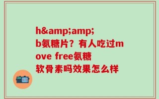 h&amp;b氨糖片？有人吃过move free氨糖软骨素吗效果怎么样
