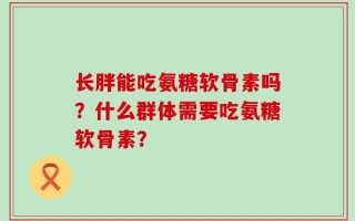 长胖能吃氨糖软骨素吗？什么群体需要吃氨糖软骨素？