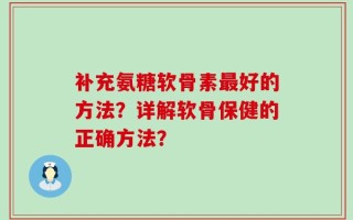 补充氨糖软骨素最好的方法？详解软骨保健的正确方法？