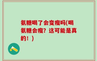 氨糖喝了会变瘦吗(喝氨糖会瘦？这可能是真的！)
