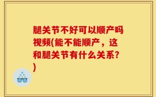腿关节不好可以顺产吗视频(能不能顺产，这和腿关节有什么关系？)