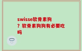 swisse软骨素狗？软骨素狗狗有必要吃吗