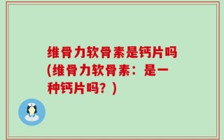 维骨力软骨素是钙片吗(维骨力软骨素：是一种钙片吗？)
