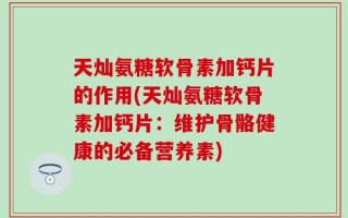 天灿氨糖软骨素加钙片的作用(天灿氨糖软骨素加钙片：维护骨骼健康的必备营养素)