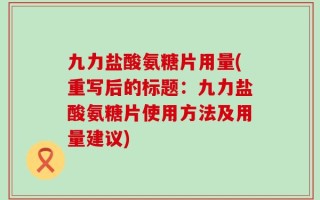 九力盐酸氨糖片用量(重写后的标题：九力盐酸氨糖片使用方法及用量建议)