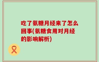 吃了氨糖月经来了怎么回事(氨糖食用对月经的影响解析)