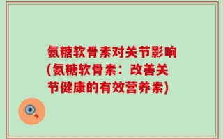 氨糖软骨素对关节影响(氨糖软骨素：改善关节健康的有效营养素)