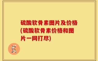 硫酸软骨素图片及价格(硫酸软骨素价格和图片一网打尽)