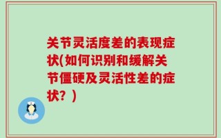 关节灵活度差的表现症状(如何识别和缓解关节僵硬及灵活性差的症状？)