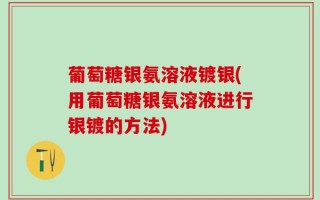 葡萄糖银氨溶液镀银(用葡萄糖银氨溶液进行银镀的方法)