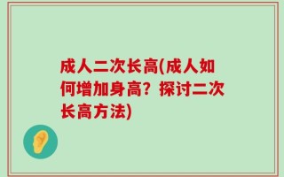 成人二次长高(成人如何增加身高？探讨二次长高方法)