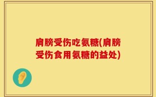 肩膀受伤吃氨糖(肩膀受伤食用氨糖的益处)