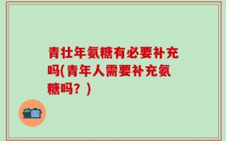 青壮年氨糖有必要补充吗(青年人需要补充氨糖吗？)