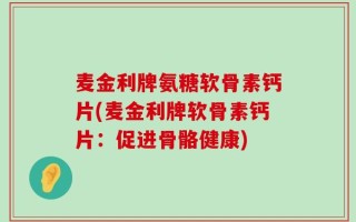麦金利牌氨糖软骨素钙片(麦金利牌软骨素钙片：促进骨骼健康)