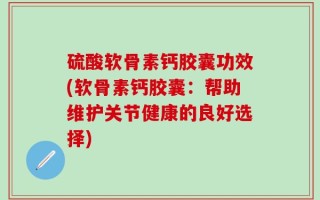 硫酸软骨素钙胶囊功效(软骨素钙胶囊：帮助维护关节健康的良好选择)