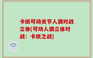 卡纸可动关节人偶对战立体(可动人偶立体对战：卡纸之战)